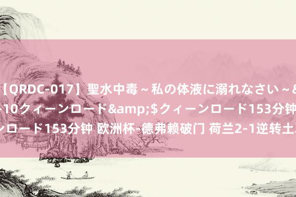 【QRDC-017】聖水中毒～私の体液に溺れなさい～</a>2017-11-10クィーンロード&$クィーンロード153分钟 欧洲杯-德弗赖破门 荷兰2-1逆转土耳其会师英格兰