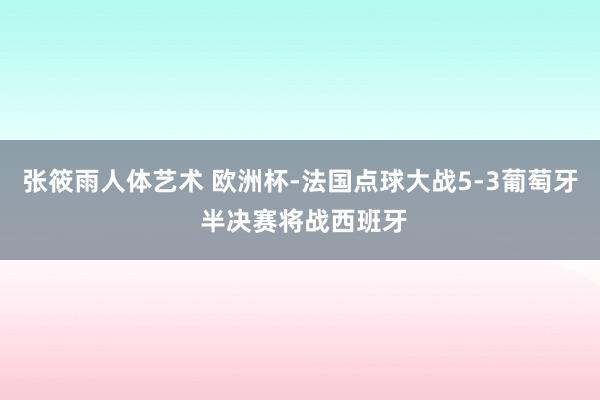 张筱雨人体艺术 欧洲杯-法国点球大战5-3葡萄牙 半决赛将战西班牙