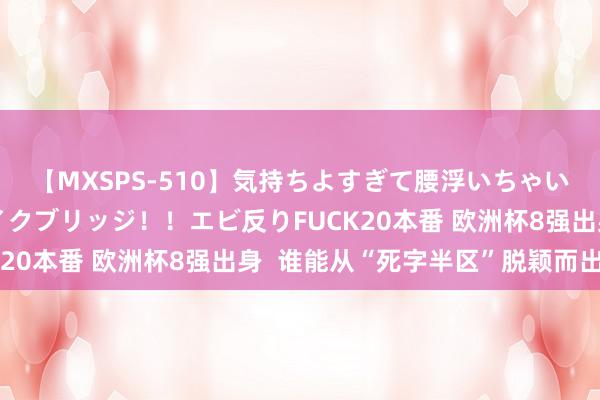 【MXSPS-510】気持ちよすぎて腰浮いちゃいました！絶頂のイクイクブリッジ！！エビ反りFUCK20本番 欧洲杯8强出身  谁能从“死字半区”脱颖而出？