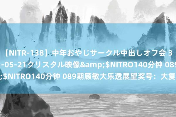 【NITR-138】中年おやじサークル中出しオフ会 3 杏</a>2015-05-21クリスタル映像&$NITRO140分钟 089期顾敏大乐透展望奖号：大复式保举