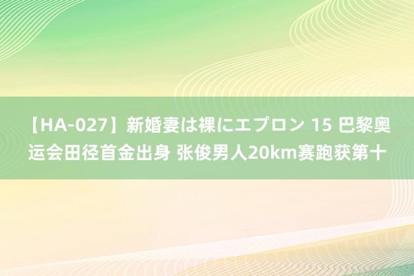 【HA-027】新婚妻は裸にエプロン 15 巴黎奥运会田径首金出身 张俊男人20km赛跑获第十