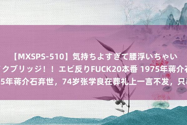 【MXSPS-510】気持ちよすぎて腰浮いちゃいました！絶頂のイクイクブリッジ！！エビ反りFUCK20本番 1975年蒋介石弃世，74岁张学良在葬礼上一言不发，只奉上16字挽联