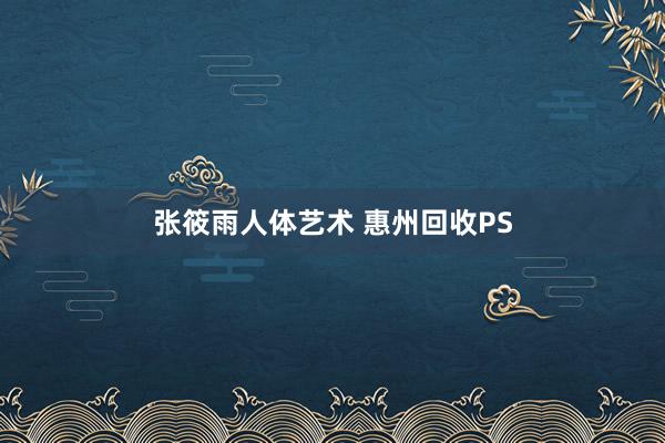 张筱雨人体艺术 惠州回收PS