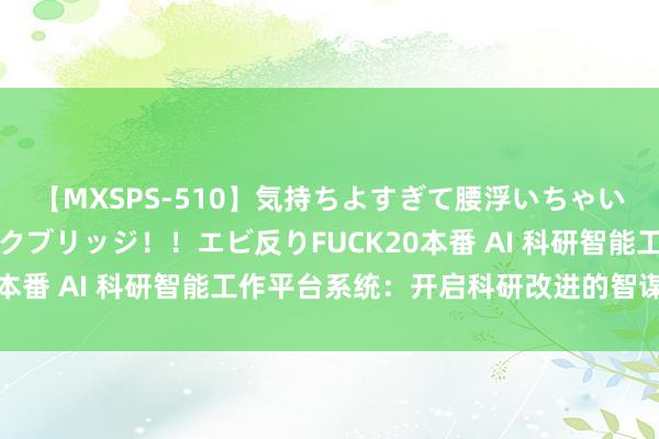 【MXSPS-510】気持ちよすぎて腰浮いちゃいました！絶頂のイクイクブリッジ！！エビ反りFUCK20本番 AI 科研智能工作平台系统：开启科研改进的智谋之门