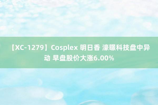 【XC-1279】Cosplex 明日香 濠暻科技盘中异动 早盘股价大涨6.00%