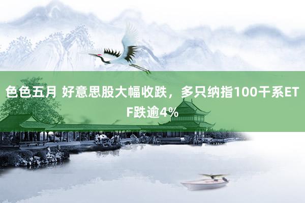 色色五月 好意思股大幅收跌，多只纳指100干系ETF跌逾4%