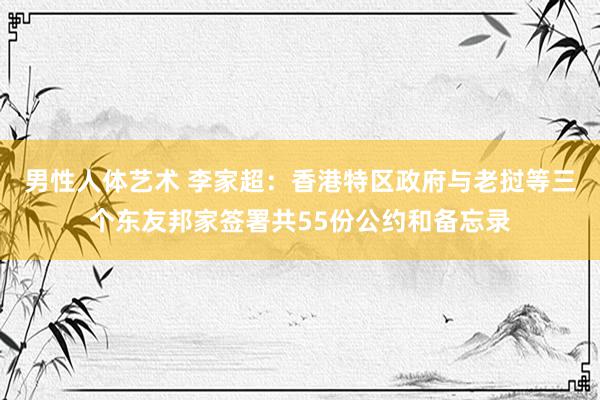 男性人体艺术 李家超：香港特区政府与老挝等三个东友邦家签署共55份公约和备忘录