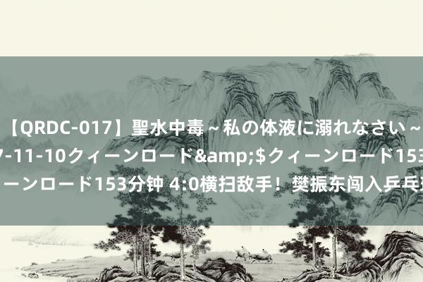 【QRDC-017】聖水中毒～私の体液に溺れなさい～</a>2017-11-10クィーンロード&$クィーンロード153分钟 4:0横扫敌手！樊振东闯入乒乓球须眉单打决赛