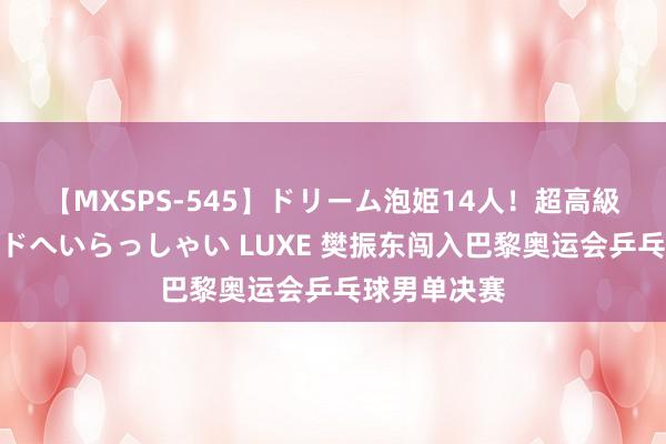 【MXSPS-545】ドリーム泡姫14人！超高級ソープランドへいらっしゃい LUXE 樊振东闯入巴黎奥运会乒乓球男单决赛