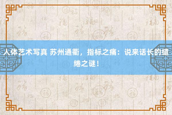 人体艺术写真 苏州通衢，指标之痛：说来话长的缱绻之谜！