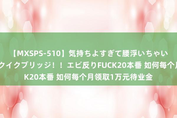 【MXSPS-510】気持ちよすぎて腰浮いちゃいました！絶頂のイクイクブリッジ！！エビ反りFUCK20本番 如何每个月领取1万元待业金