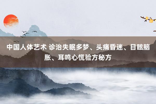 中国人体艺术 诊治失眠多梦、头痛昏迷、目眩脑胀、耳鸣心慌验方秘方