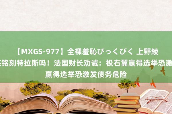 【MXGS-977】全裸羞恥ぴっくぴく 上野綾（雪菜） 还铭刻特拉斯吗！法国财长劝诫：极右翼赢得选举恐激发债务危险