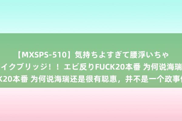 【MXSPS-510】気持ちよすぎて腰浮いちゃいました！絶頂のイクイクブリッジ！！エビ反りFUCK20本番 为何说海瑞还是很有聪惠，并不是一个政事傻子