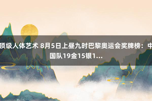 顶级人体艺术 8月5日上昼九时巴黎奥运会奖牌榜：中国队19金15银1...