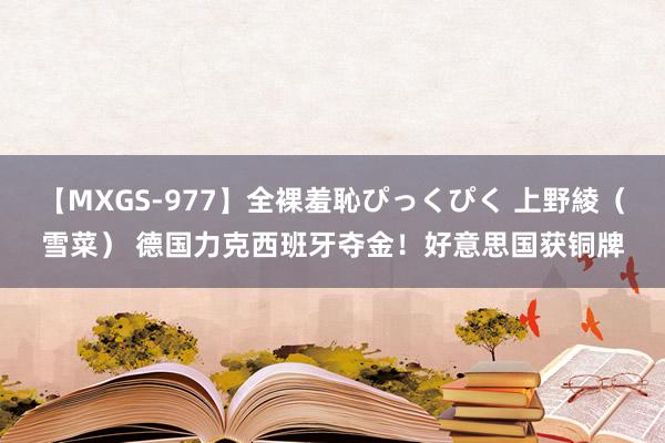 【MXGS-977】全裸羞恥ぴっくぴく 上野綾（雪菜） 德国力克西班牙夺金！好意思国获铜牌