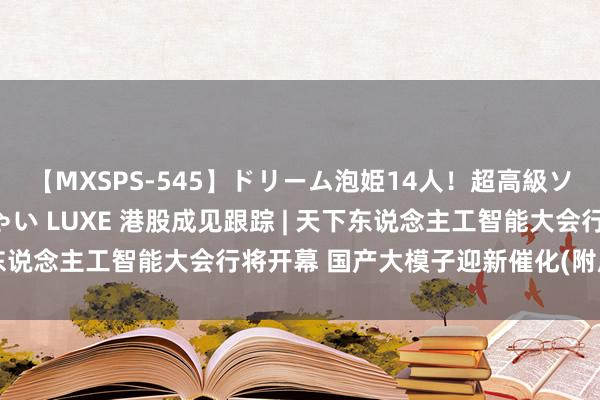 【MXSPS-545】ドリーム泡姫14人！超高級ソープランドへいらっしゃい LUXE 港股成见跟踪 | 天下东说念主工智能大会行将开幕 国产大模子迎新催化(附成见股)