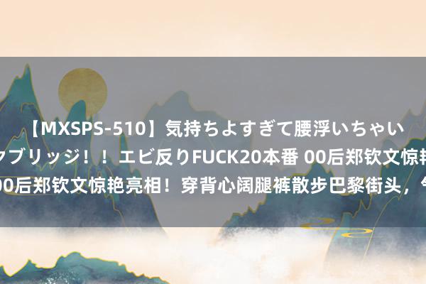 【MXSPS-510】気持ちよすぎて腰浮いちゃいました！絶頂のイクイクブリッジ！！エビ反りFUCK20本番 00后郑钦文惊艳亮相！穿背心阔腿裤散步巴黎街头，气质如女王