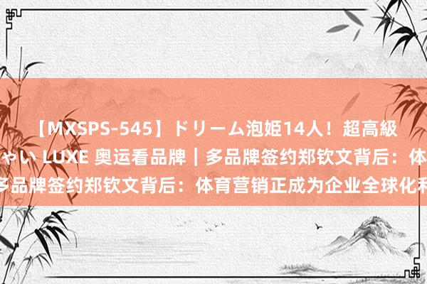 【MXSPS-545】ドリーム泡姫14人！超高級ソープランドへいらっしゃい LUXE 奥运看品牌｜多品牌签约郑钦文背后：体育营销正成为企业全球化利器