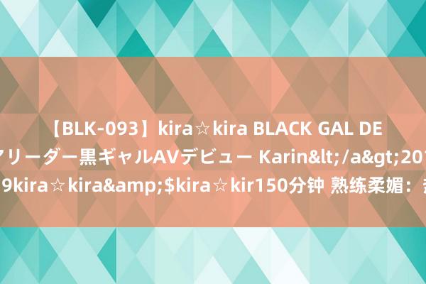 【BLK-093】kira☆kira BLACK GAL DEBUT 元・有名球団チアリーダー黒ギャルAVデビュー Karin</a>2013-04-19kira☆kira&$kira☆kir150分钟 熟练柔媚：热辣东说念主妻熟女劝诱