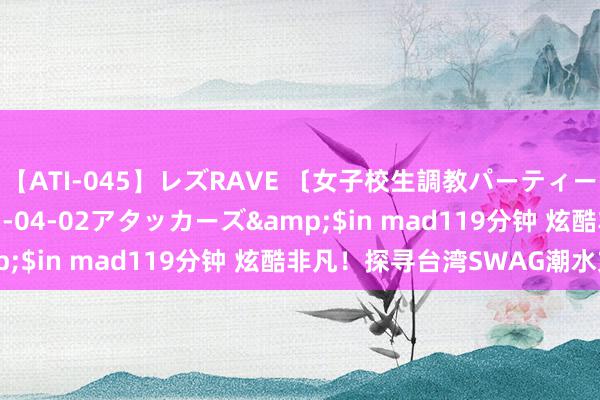 【ATI-045】レズRAVE 〔女子校生調教パーティー〕</a>2005-04-02アタッカーズ&$in mad119分钟 炫酷非凡！探寻台湾SWAG潮水文化