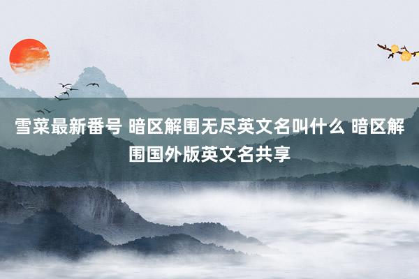 雪菜最新番号 暗区解围无尽英文名叫什么 暗区解围国外版英文名共享