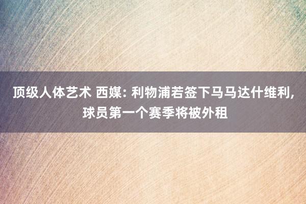 顶级人体艺术 西媒: 利物浦若签下马马达什维利, 球员第一个赛季将被外租