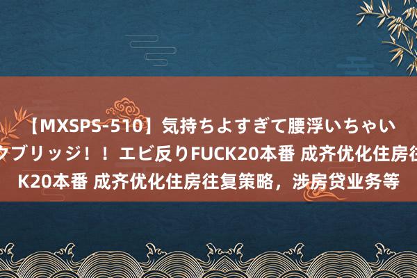 【MXSPS-510】気持ちよすぎて腰浮いちゃいました！絶頂のイクイクブリッジ！！エビ反りFUCK20本番 成齐优化住房往复策略，涉房贷业务等