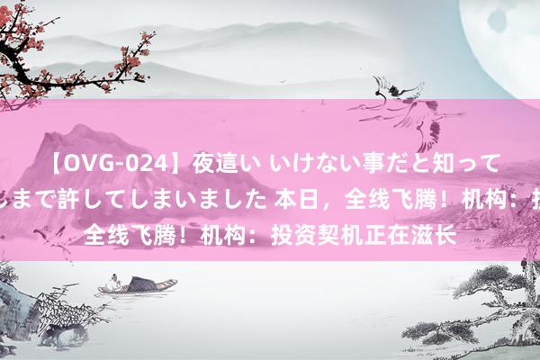 【OVG-024】夜這い いけない事だと知っていたけど生中出しまで許してしまいました 本日，全线飞腾！机构：投资契机正在滋长