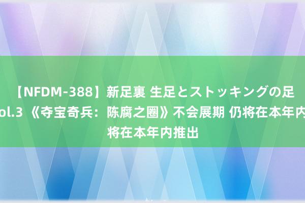 【NFDM-388】新足裏 生足とストッキングの足裏 Vol.3 《夺宝奇兵：陈腐之圈》不会展期 仍将在本年内推出