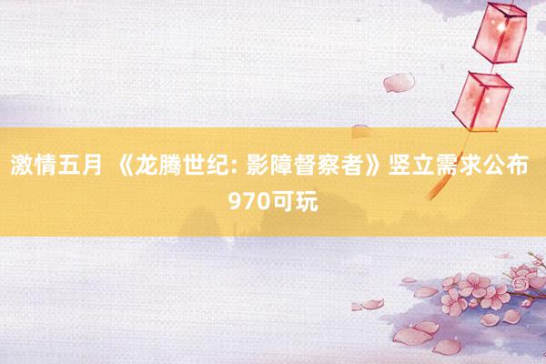 激情五月 《龙腾世纪: 影障督察者》竖立需求公布 970可玩