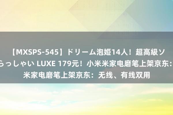 【MXSPS-545】ドリーム泡姫14人！超高級ソープランドへいらっしゃい LUXE 179元！小米米家电磨笔上架京东：无线、有线双用