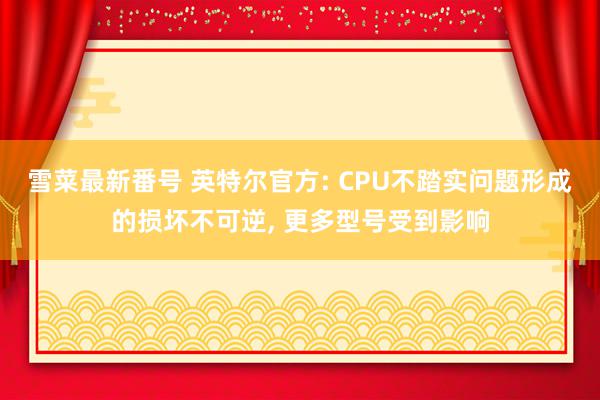 雪菜最新番号 英特尔官方: CPU不踏实问题形成的损坏不可逆, 更多型号受到影响