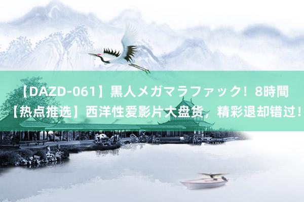 【DAZD-061】黒人メガマラファック！8時間 【热点推选】西洋性爱影片大盘货，精彩退却错过！