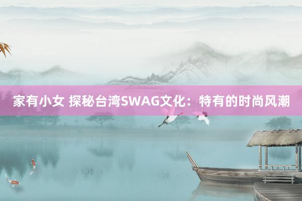 家有小女 探秘台湾SWAG文化：特有的时尚风潮