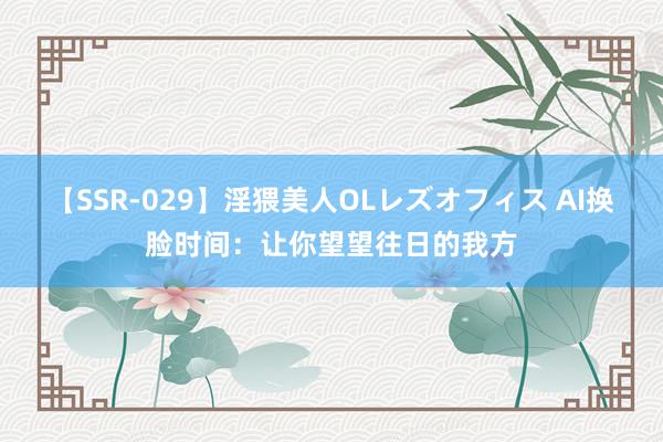 【SSR-029】淫猥美人OLレズオフィス AI换脸时间：让你望望往日的我方