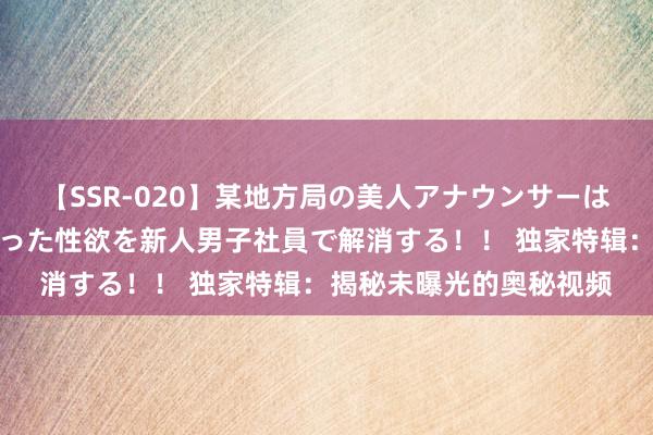 【SSR-020】某地方局の美人アナウンサーは忙し過ぎて溜まりまくった性欲を新人男子社員で解消する！！ 独家特辑：揭秘未曝光的奥秘视频