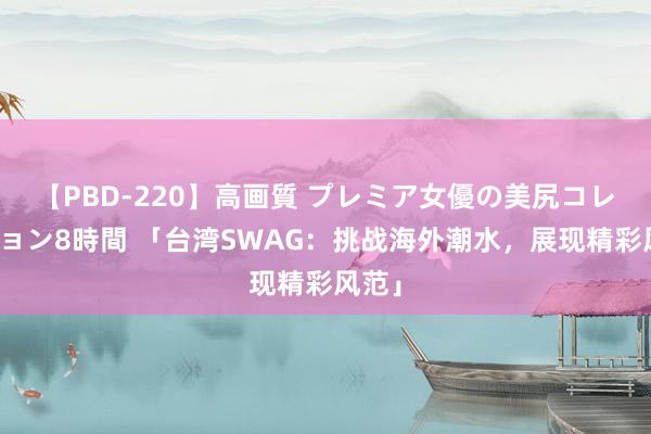 【PBD-220】高画質 プレミア女優の美尻コレクション8時間 「台湾SWAG：挑战海外潮水，展现精彩风范」