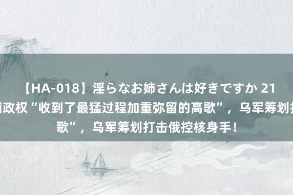 【HA-018】淫らなお姉さんは好きですか 21 俄媒爆料：基辅政权“收到了最猛过程加重弥留的高歌”，乌军筹划打击俄控核身手！