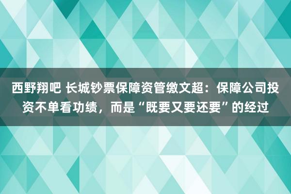 西野翔吧 长城钞票保障资管缴文超：保障公司投资不单看功绩，而是“既要又要还要”的经过