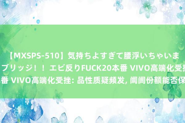 【MXSPS-510】気持ちよすぎて腰浮いちゃいました！絶頂のイクイクブリッジ！！エビ反りFUCK20本番 VIVO高端化受挫: 品性质疑频发, 阛阓份额能否保握?