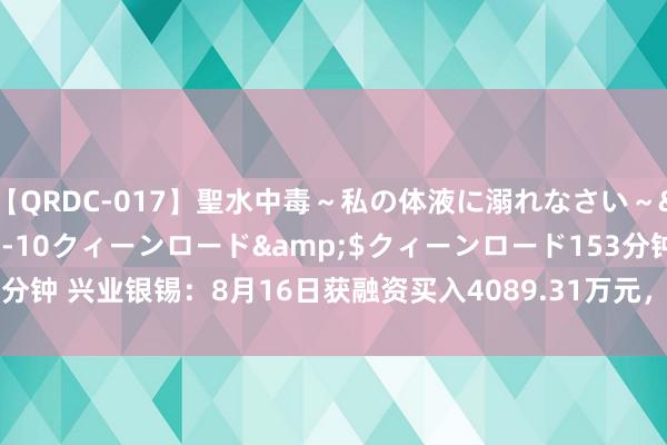 【QRDC-017】聖水中毒～私の体液に溺れなさい～</a>2017-11-10クィーンロード&$クィーンロード153分钟 兴业银锡：8月16日获融资买入4089.31万元，占当日流入资金比例23.6%