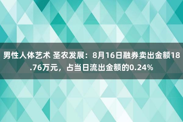 男性人体艺术 圣农发展：8月16日融券卖出金额18.76万元，占当日流出金额的0.24%