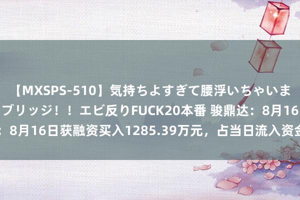 【MXSPS-510】気持ちよすぎて腰浮いちゃいました！絶頂のイクイクブリッジ！！エビ反りFUCK20本番 骏鼎达：8月16日获融资买入1285.39万元，占当日流入资金比例17.68%