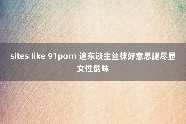 sites like 91porn 迷东谈主丝袜好意思腿尽显女性韵味