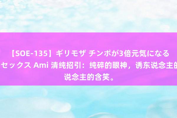 【SOE-135】ギリモザ チンポが3倍元気になる励ましセックス Ami 清纯招引：纯碎的眼神，诱东说念主的含笑。