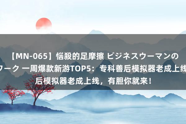 【MN-065】悩殺的足摩擦 ビジネスウーマンの淫らなフットワーク 一周爆款新游TOP5：专科善后模拟器老成上线，有胆你就来！