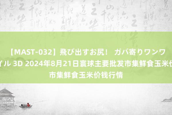 【MAST-032】飛び出すお尻！ ガバ寄りワンワンスタイル 3D 2024年8月21日寰球主要批发市集鲜食玉米价钱行情