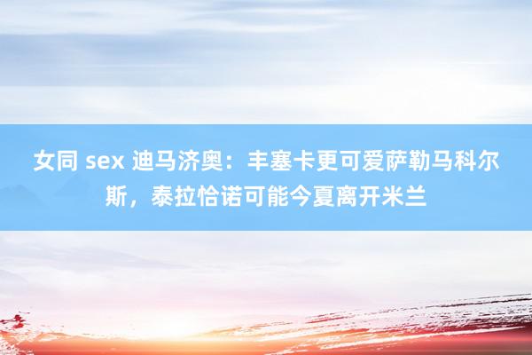 女同 sex 迪马济奥：丰塞卡更可爱萨勒马科尔斯，泰拉恰诺可能今夏离开米兰