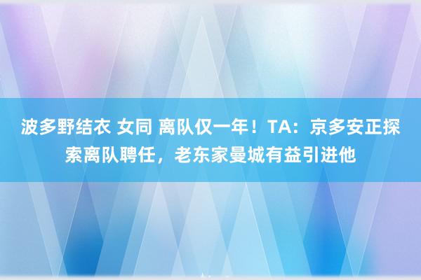 波多野结衣 女同 离队仅一年！TA：京多安正探索离队聘任，老东家曼城有益引进他